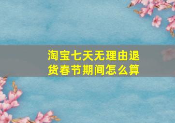 淘宝七天无理由退货春节期间怎么算