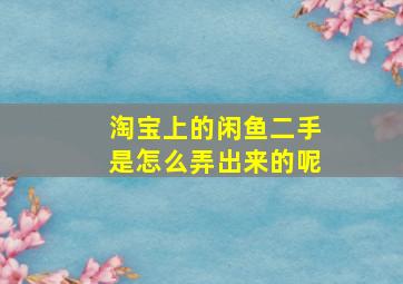 淘宝上的闲鱼二手是怎么弄出来的呢