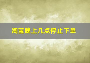 淘宝晚上几点停止下单