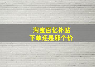 淘宝百亿补贴下单还是那个价