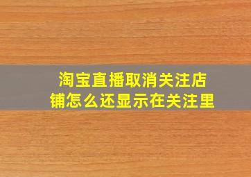 淘宝直播取消关注店铺怎么还显示在关注里