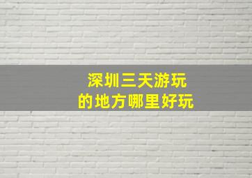 深圳三天游玩的地方哪里好玩