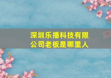 深圳乐播科技有限公司老板是哪里人