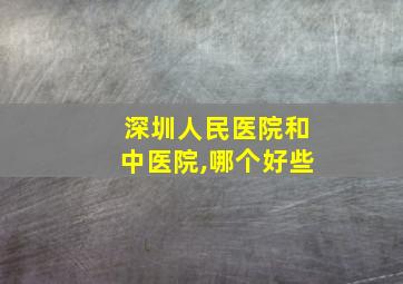 深圳人民医院和中医院,哪个好些