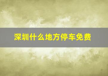 深圳什么地方停车免费