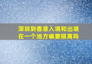 深圳到香港入境和出境在一个地方嘛要隔离吗