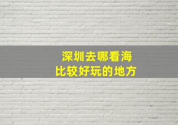 深圳去哪看海比较好玩的地方