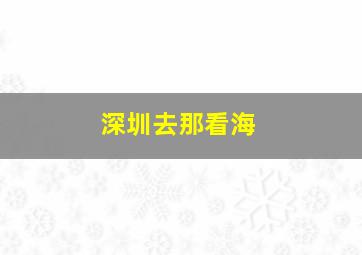 深圳去那看海