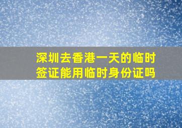 深圳去香港一天的临时签证能用临时身份证吗