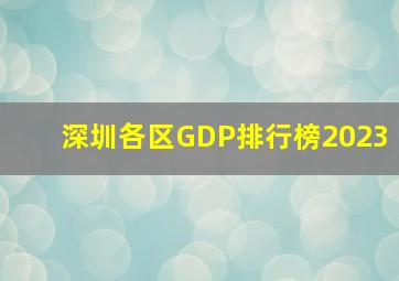 深圳各区GDP排行榜2023