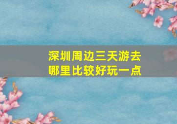 深圳周边三天游去哪里比较好玩一点