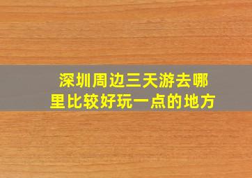 深圳周边三天游去哪里比较好玩一点的地方