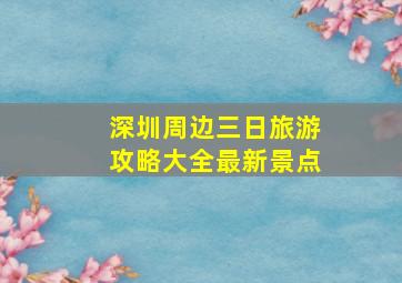 深圳周边三日旅游攻略大全最新景点