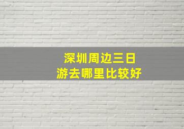 深圳周边三日游去哪里比较好