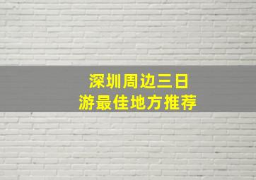 深圳周边三日游最佳地方推荐