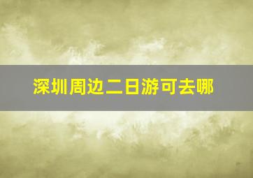 深圳周边二日游可去哪