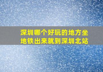 深圳哪个好玩的地方坐地铁出来就到深圳北站