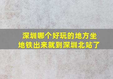 深圳哪个好玩的地方坐地铁出来就到深圳北站了