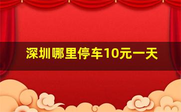 深圳哪里停车10元一天