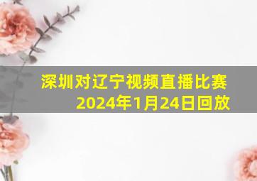 深圳对辽宁视频直播比赛2024年1月24日回放