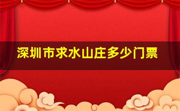 深圳市求水山庄多少门票