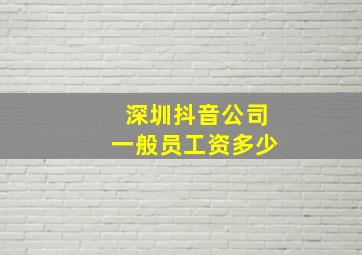 深圳抖音公司一般员工资多少