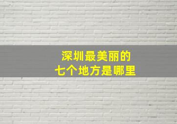 深圳最美丽的七个地方是哪里