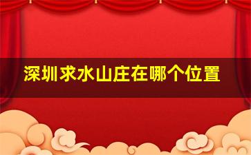 深圳求水山庄在哪个位置