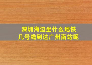 深圳海边坐什么地铁几号线到达广州南站呢