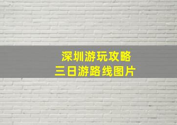 深圳游玩攻略三日游路线图片