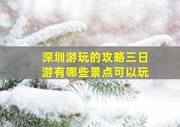 深圳游玩的攻略三日游有哪些景点可以玩