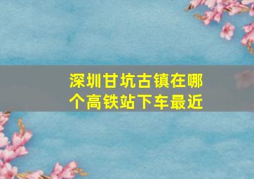 深圳甘坑古镇在哪个高铁站下车最近