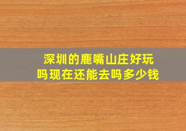 深圳的鹿嘴山庄好玩吗现在还能去吗多少钱