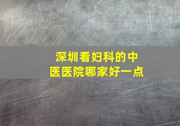 深圳看妇科的中医医院哪家好一点