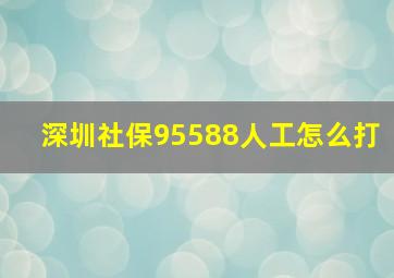 深圳社保95588人工怎么打