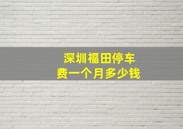 深圳福田停车费一个月多少钱