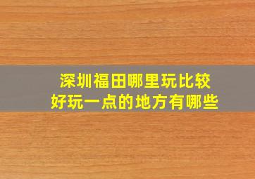 深圳福田哪里玩比较好玩一点的地方有哪些