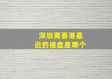 深圳离香港最近的楼盘是哪个