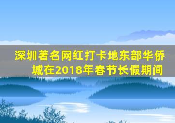 深圳著名网红打卡地东部华侨城在2018年春节长假期间