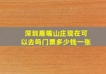 深圳鹿嘴山庄现在可以去吗门票多少钱一张