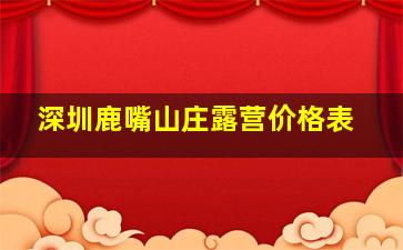 深圳鹿嘴山庄露营价格表