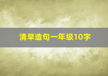 清早造句一年级10字