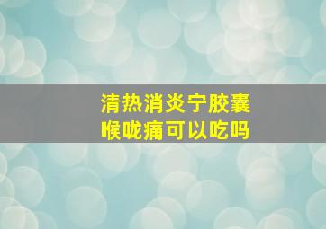 清热消炎宁胶囊喉咙痛可以吃吗