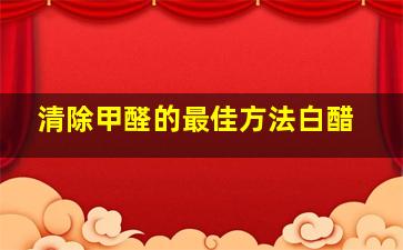 清除甲醛的最佳方法白醋