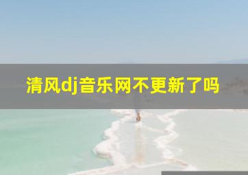 清风dj音乐网不更新了吗