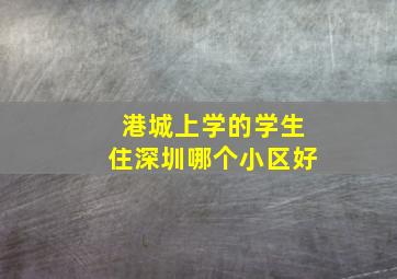 港城上学的学生住深圳哪个小区好