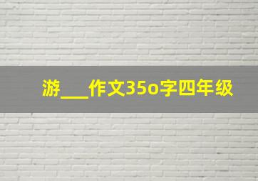 游___作文35o字四年级