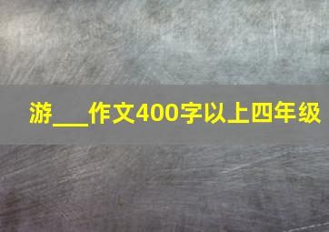 游___作文400字以上四年级