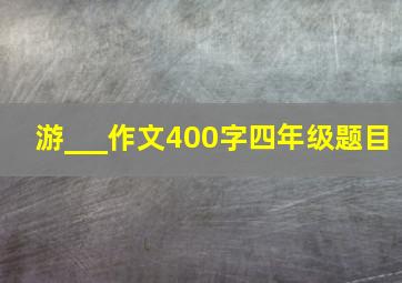 游___作文400字四年级题目