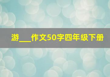 游___作文50字四年级下册